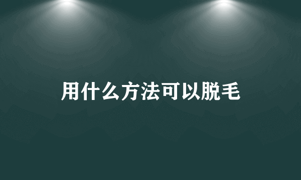 用什么方法可以脱毛