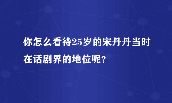 你怎么看待25岁的宋丹丹当时在话剧界的地位呢？