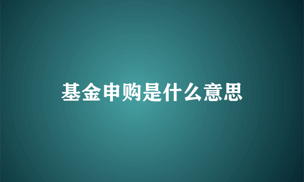 基金申购是什么意思