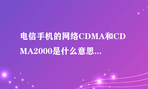 电信手机的网络CDMA和CDMA2000是什么意思，有什么区别？