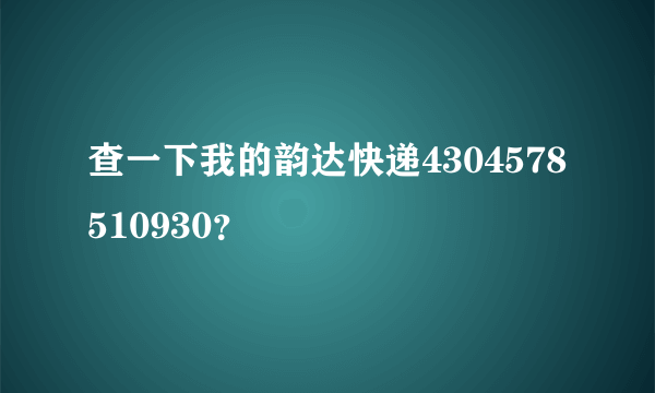 查一下我的韵达快递4304578510930？