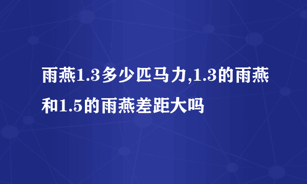 雨燕1.3多少匹马力,1.3的雨燕和1.5的雨燕差距大吗