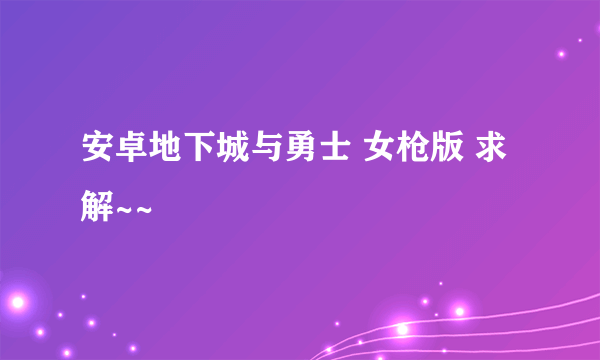 安卓地下城与勇士 女枪版 求解~~