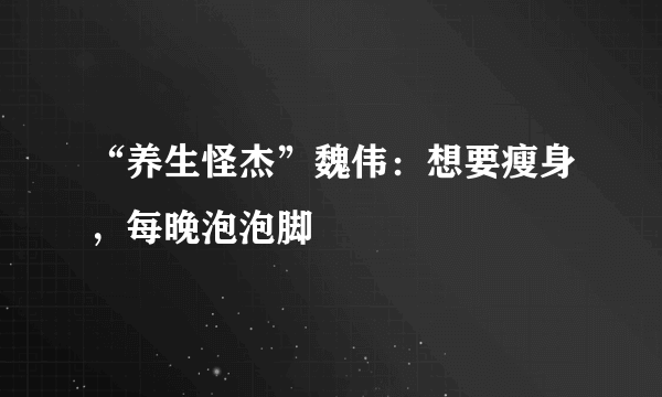 “养生怪杰”魏伟：想要瘦身，每晚泡泡脚