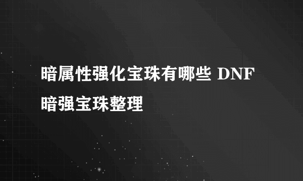 暗属性强化宝珠有哪些 DNF暗强宝珠整理