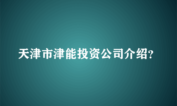 天津市津能投资公司介绍？