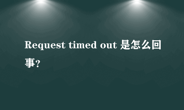 Request timed out 是怎么回事？