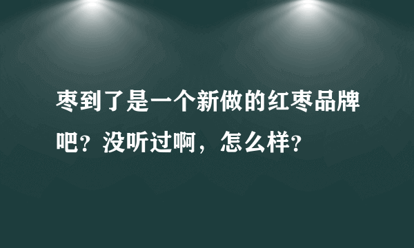 枣到了是一个新做的红枣品牌吧？没听过啊，怎么样？