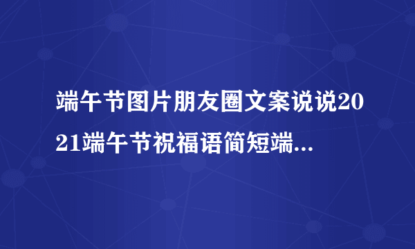 端午节图片朋友圈文案说说2021端午节祝福语简短端午节快乐-飞外网