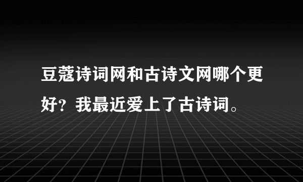 豆蔻诗词网和古诗文网哪个更好？我最近爱上了古诗词。