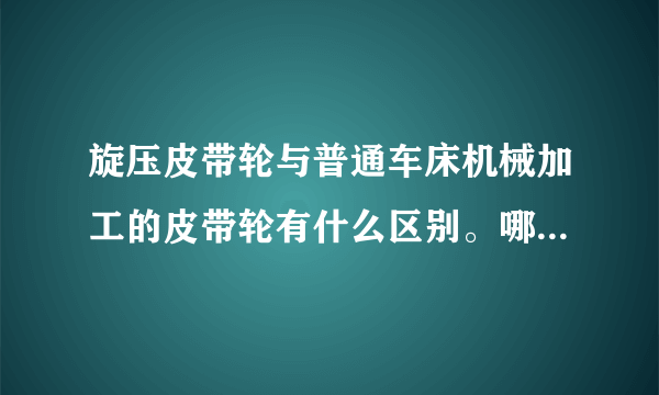 旋压皮带轮与普通车床机械加工的皮带轮有什么区别。哪个更有市场