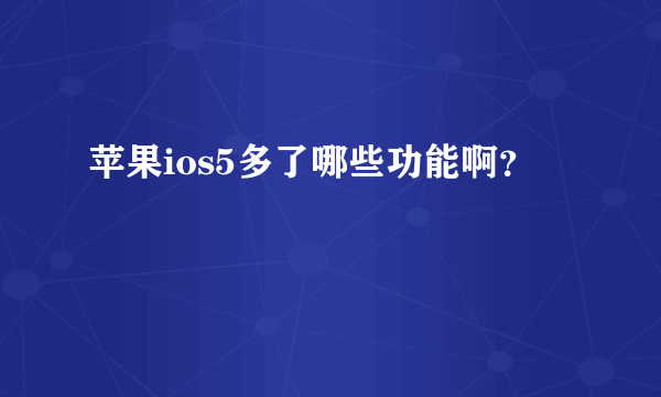 苹果ios5多了哪些功能啊？