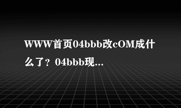 WWW首页04bbb改cOM成什么了？04bbb现在进不去了，什么情况？