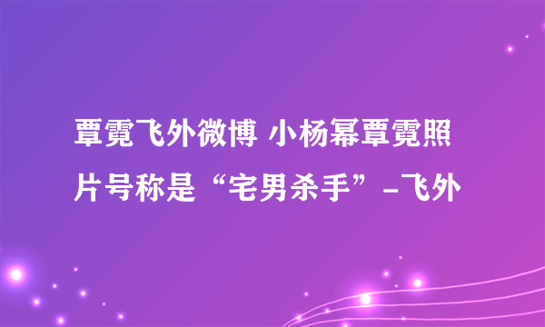 覃霓飞外微博 小杨幂覃霓照片号称是“宅男杀手”-飞外