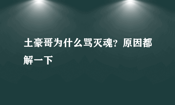 土豪哥为什么骂灭魂？原因都解一下