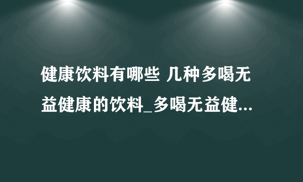 健康饮料有哪些 几种多喝无益健康的饮料_多喝无益健康的饮料_喝什么饮料最健康