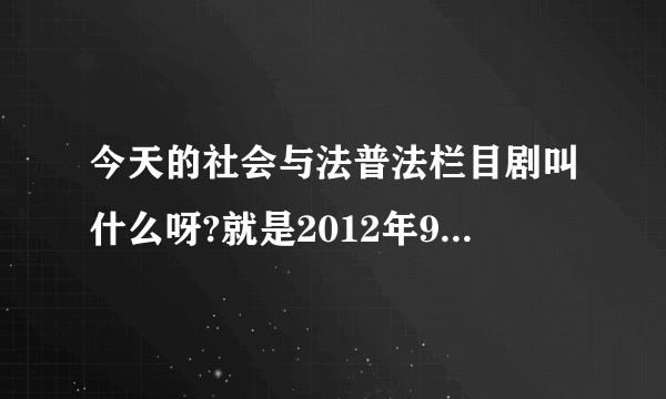 今天的社会与法普法栏目剧叫什么呀?就是2012年9月20的