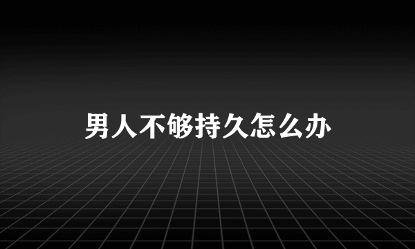 男人不够持久怎么办