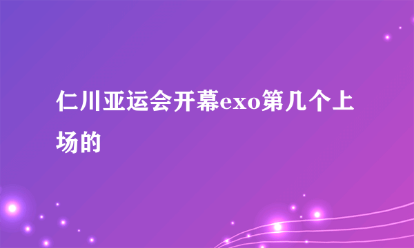 仁川亚运会开幕exo第几个上场的