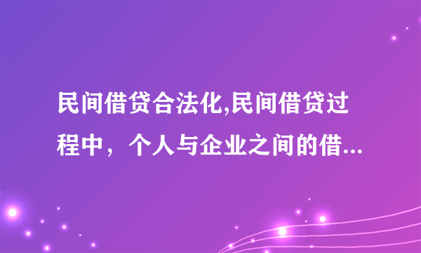 民间借贷合法化,民间借贷过程中，个人与企业之间的借贷是否合法？