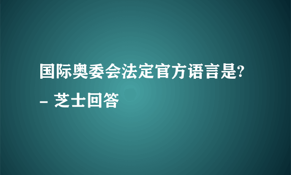 国际奥委会法定官方语言是? - 芝士回答