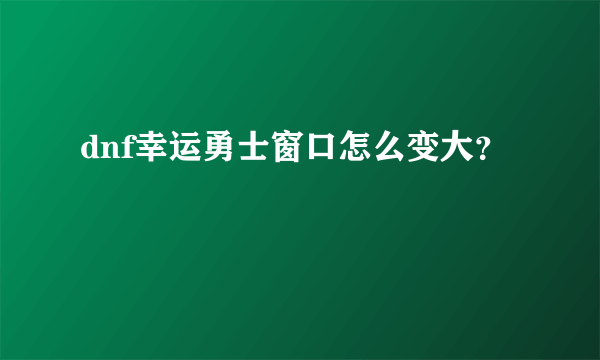 dnf幸运勇士窗口怎么变大？