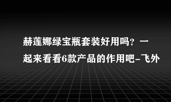 赫莲娜绿宝瓶套装好用吗？一起来看看6款产品的作用吧-飞外