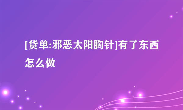 [货单:邪恶太阳胸针]有了东西怎么做