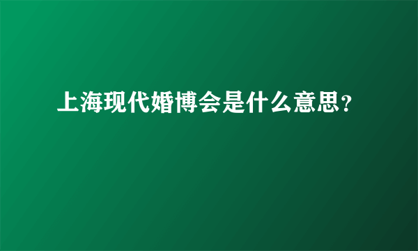 上海现代婚博会是什么意思？