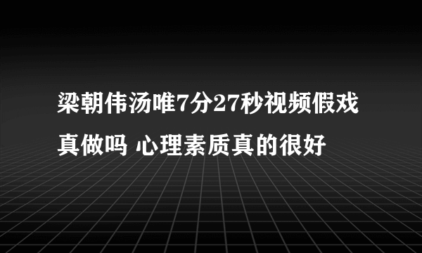 梁朝伟汤唯7分27秒视频假戏真做吗 心理素质真的很好