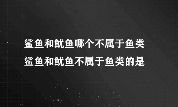 鲨鱼和鱿鱼哪个不属于鱼类 鲨鱼和鱿鱼不属于鱼类的是