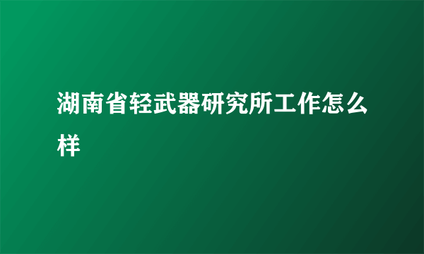 湖南省轻武器研究所工作怎么样