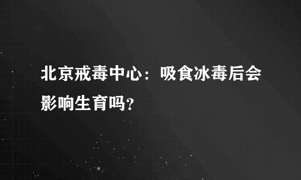 北京戒毒中心：吸食冰毒后会影响生育吗？