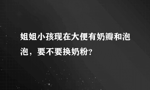 姐姐小孩现在大便有奶瓣和泡泡，要不要换奶粉？