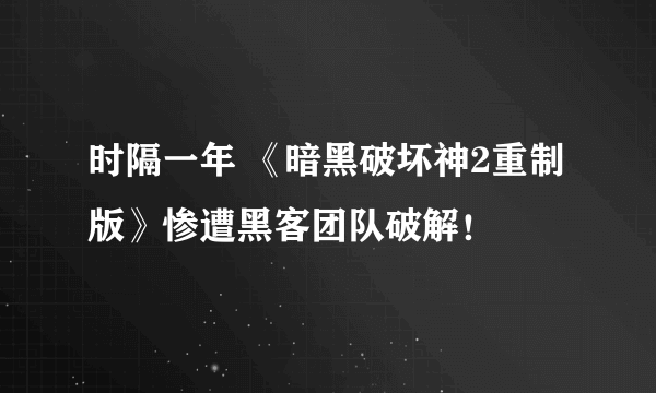 时隔一年 《暗黑破坏神2重制版》惨遭黑客团队破解！