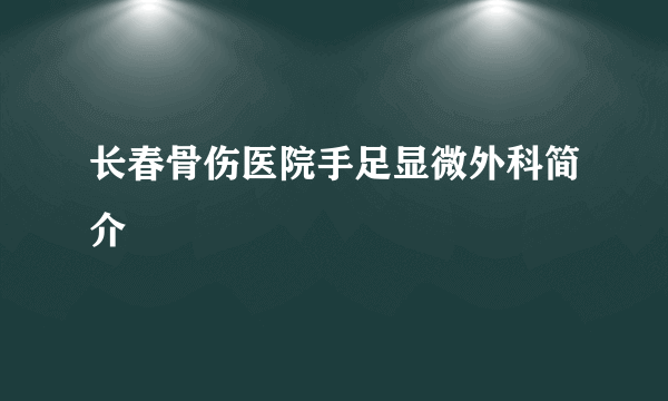 长春骨伤医院手足显微外科简介