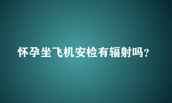 怀孕坐飞机安检有辐射吗？