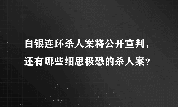 白银连环杀人案将公开宣判，还有哪些细思极恐的杀人案？