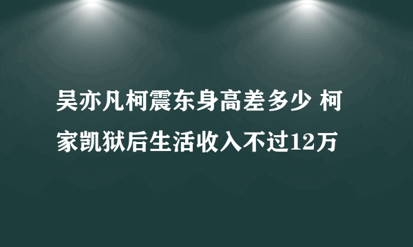 吴亦凡柯震东身高差多少 柯家凯狱后生活收入不过12万