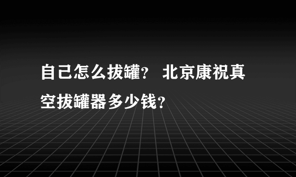 自己怎么拔罐？ 北京康祝真空拔罐器多少钱？