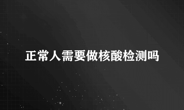 正常人需要做核酸检测吗