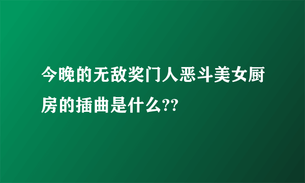 今晚的无敌奖门人恶斗美女厨房的插曲是什么??