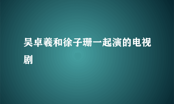 吴卓羲和徐子珊一起演的电视剧