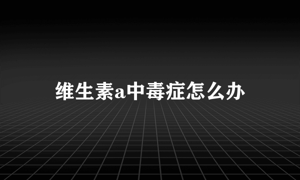 维生素a中毒症怎么办