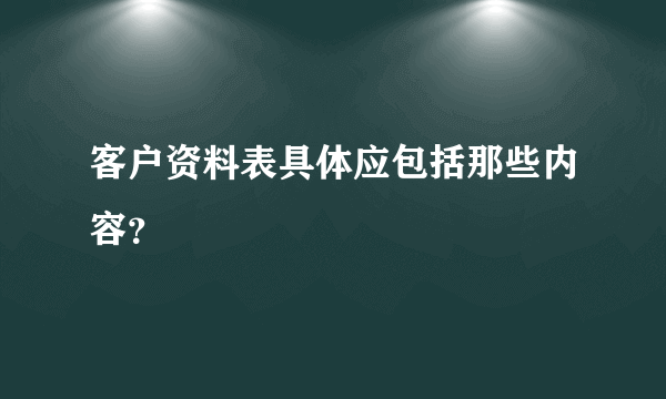 客户资料表具体应包括那些内容？