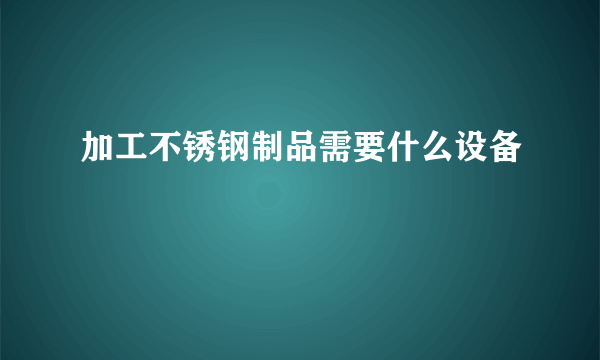 加工不锈钢制品需要什么设备