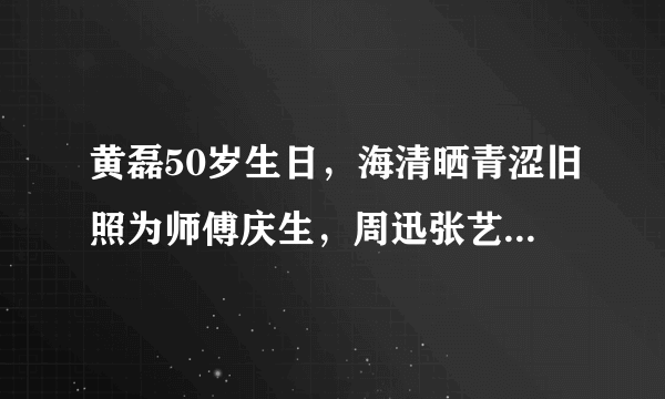 黄磊50岁生日，海清晒青涩旧照为师傅庆生，周迅张艺兴送祝福