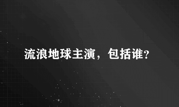 流浪地球主演，包括谁？