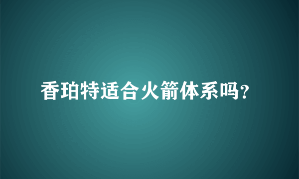 香珀特适合火箭体系吗？