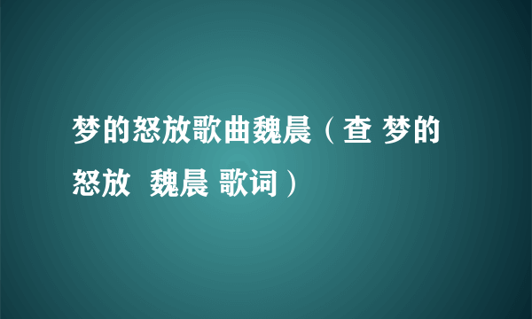 梦的怒放歌曲魏晨（查 梦的怒放  魏晨 歌词）